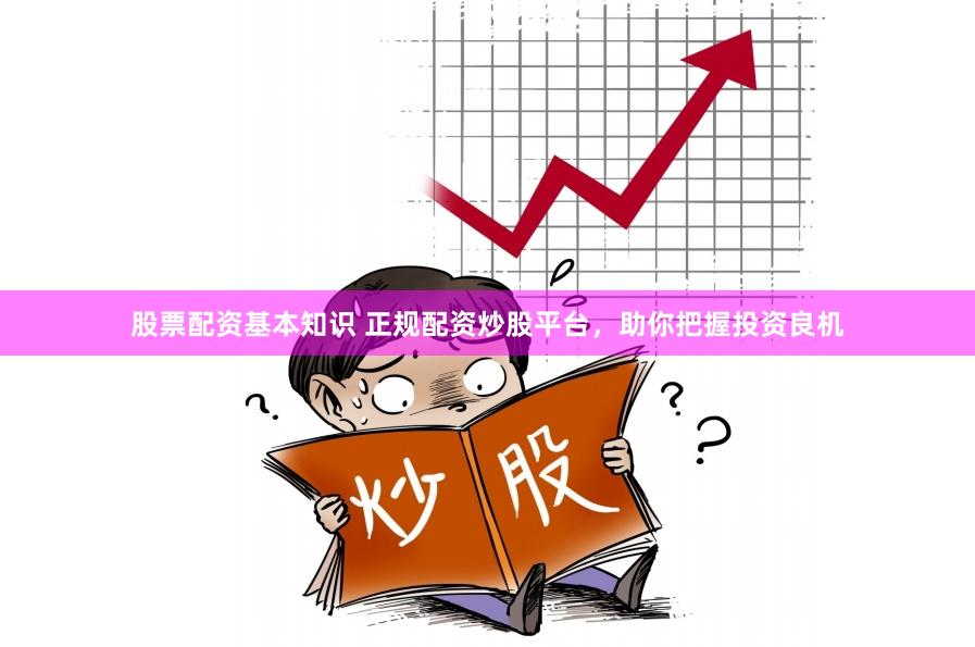 股票配资基本知识 正规配资炒股平台，助你把握投资良机