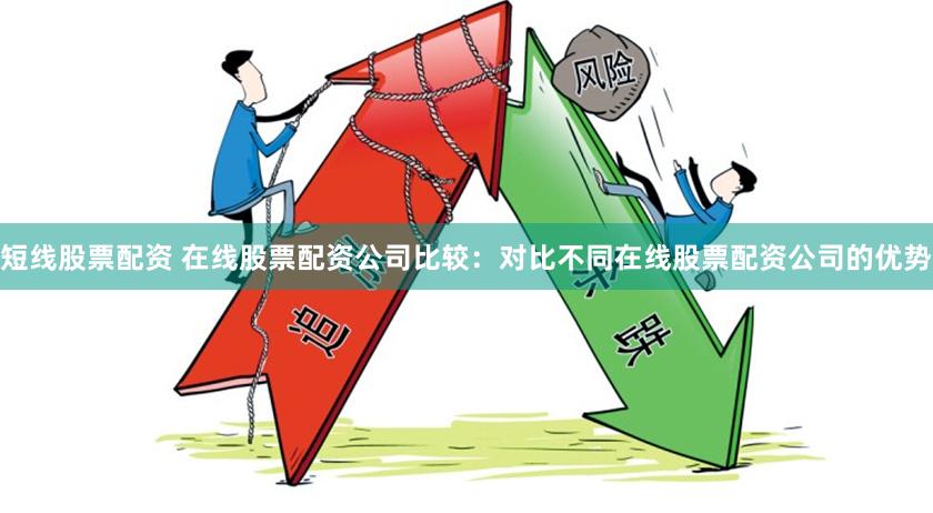 短线股票配资 在线股票配资公司比较：对比不同在线股票配资公司的优势