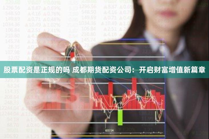 股票配资是正规的吗 成都期货配资公司：开启财富增值新篇章