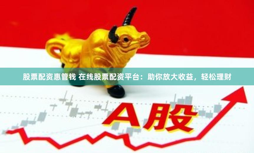 股票配资惠管钱 在线股票配资平台：助你放大收益，轻松理财