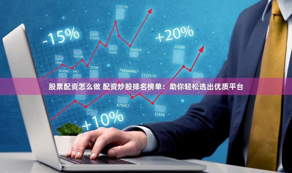 股票配资怎么做 配资炒股排名榜单：助你轻松选出优质平台