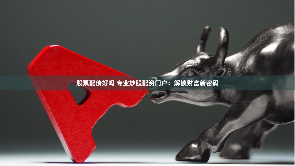 股票配债好吗 专业炒股配资门户：解锁财富新密码