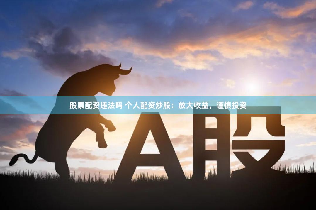 股票配资违法吗 个人配资炒股：放大收益，谨慎投资