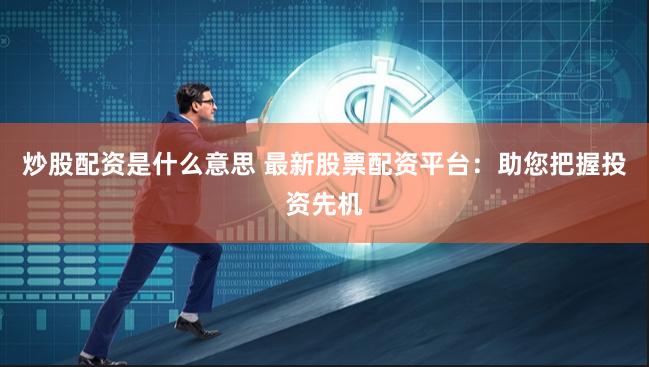 炒股配资是什么意思 最新股票配资平台：助您把握投资先机