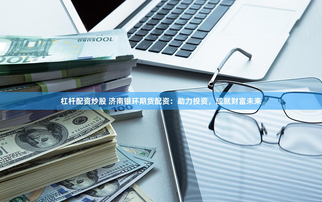 杠杆配资炒股 济南银环期货配资：助力投资，成就财富未来