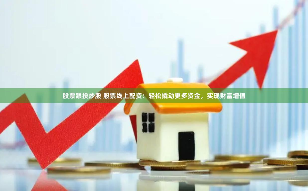 股票跟投炒股 股票线上配资：轻松撬动更多资金，实现财富增值