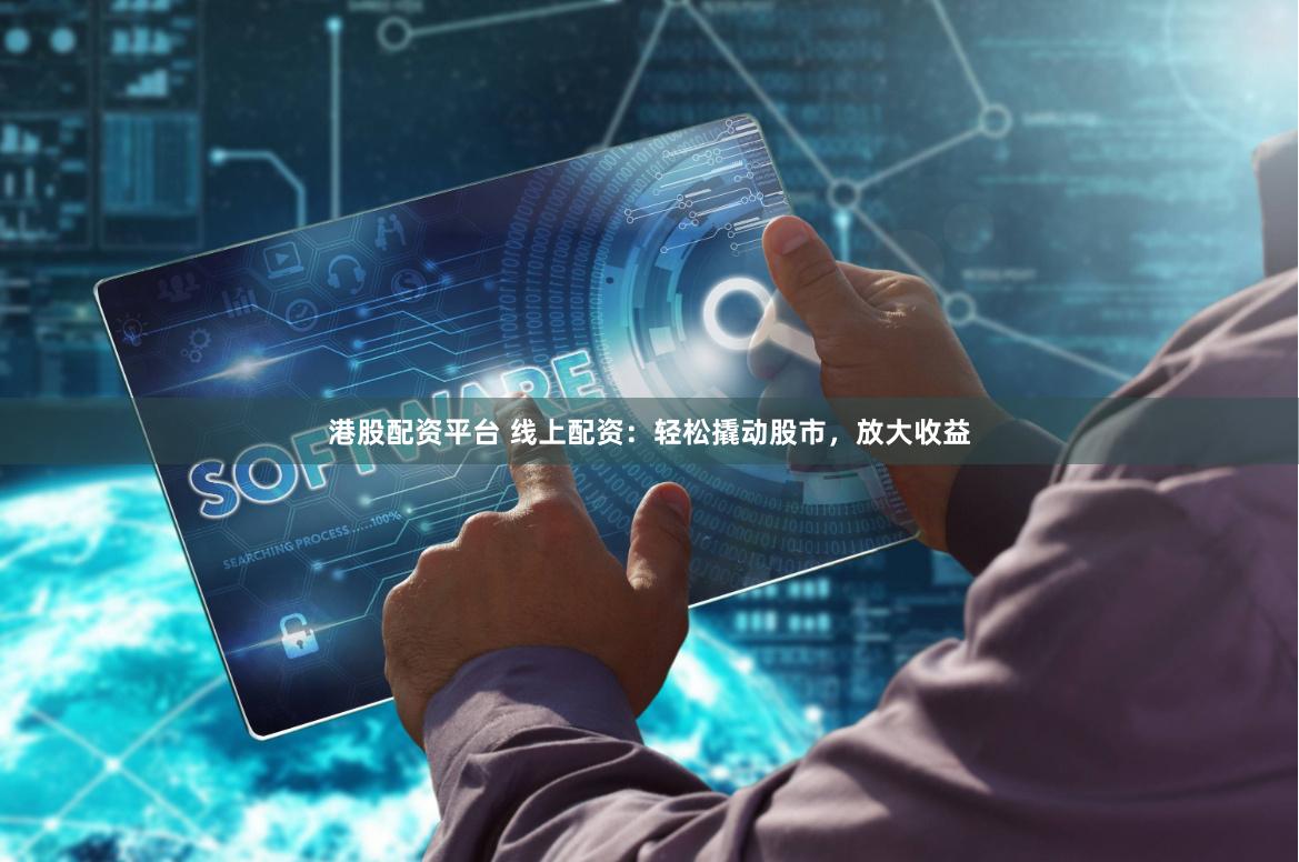 港股配资平台 线上配资：轻松撬动股市，放大收益