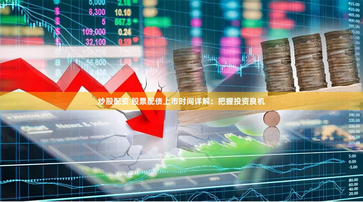 炒股配资 股票配债上市时间详解：把握投资良机