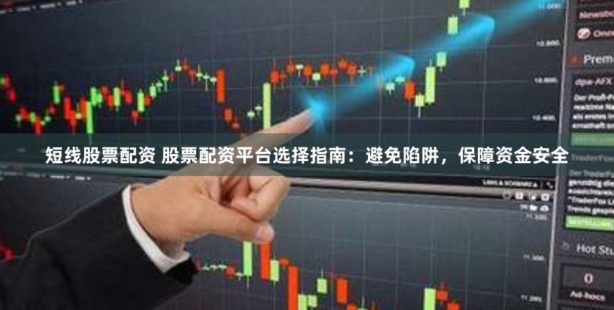 短线股票配资 股票配资平台选择指南：避免陷阱，保障资金安全