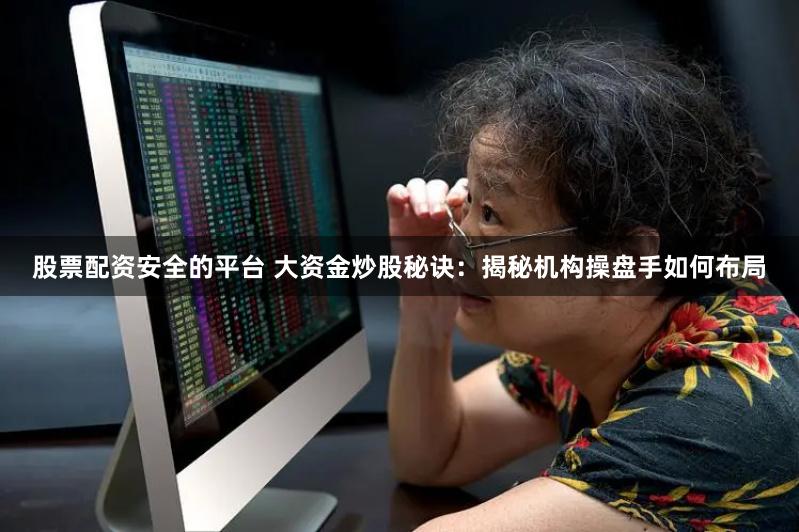 股票配资安全的平台 大资金炒股秘诀：揭秘机构操盘手如何布局