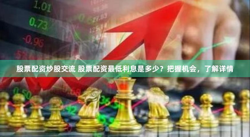 股票配资炒股交流 股票配资最低利息是多少？把握机会，了解详情