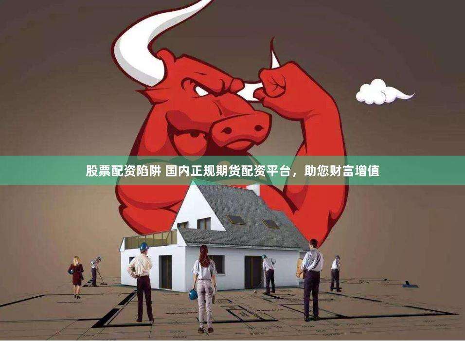股票配资陷阱 国内正规期货配资平台，助您财富增值