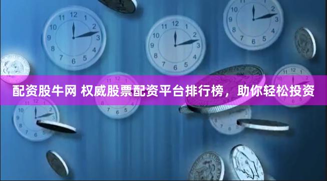 配资股牛网 权威股票配资平台排行榜，助你轻松投资