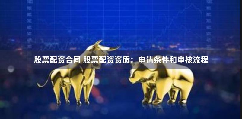 股票配资合同 股票配资资质：申请条件和审核流程