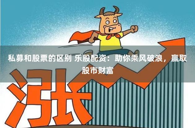私募和股票的区别 乐股配资：助你乘风破浪，赢取股市财富