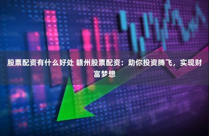 股票配资有什么好处 赣州股票配资：助你投资腾飞，实现财富梦想