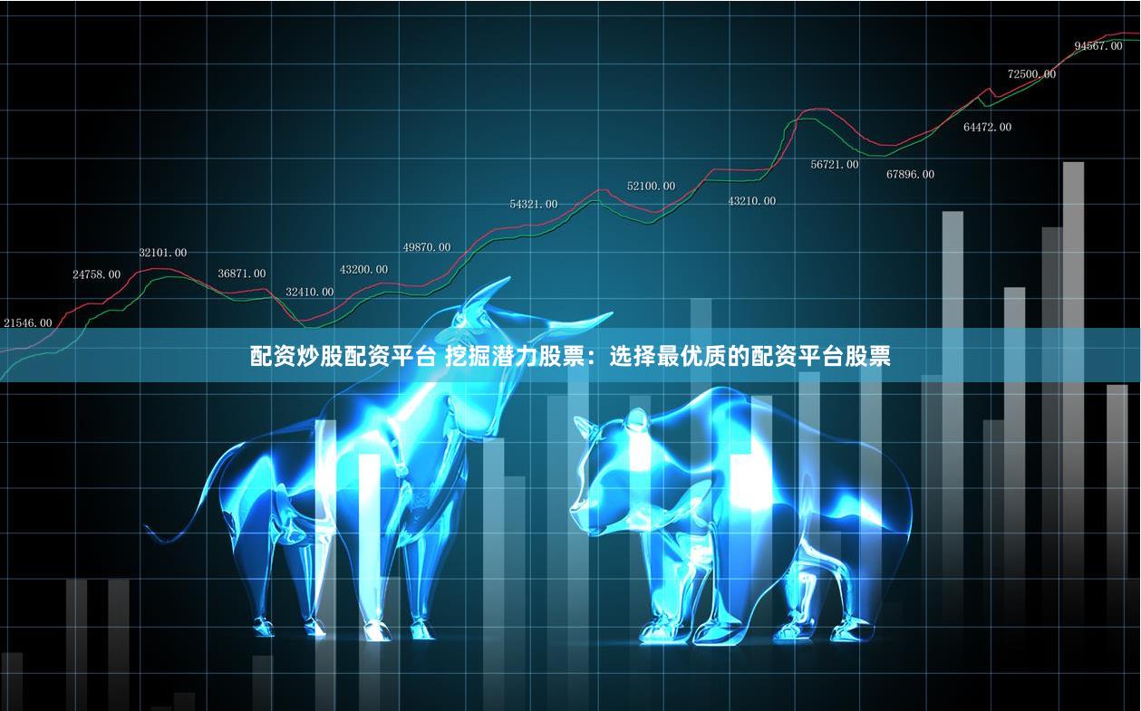 配资炒股配资平台 挖掘潜力股票：选择最优质的配资平台股票