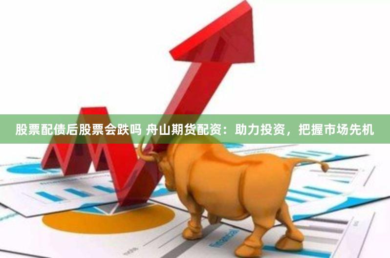 股票配债后股票会跌吗 舟山期货配资：助力投资，把握市场先机