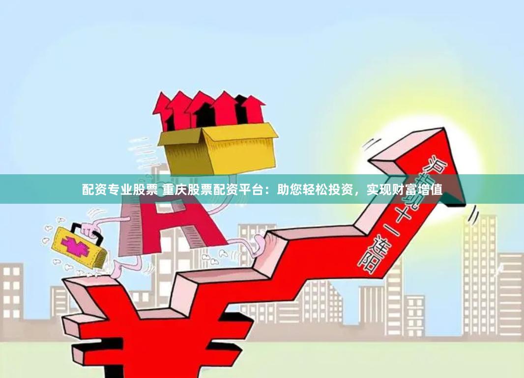 配资专业股票 重庆股票配资平台：助您轻松投资，实现财富增值