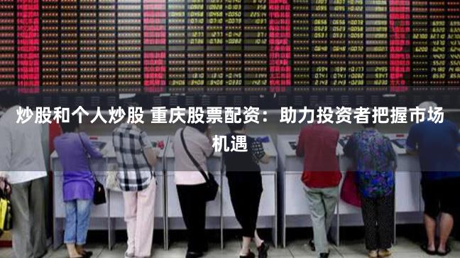 炒股和个人炒股 重庆股票配资：助力投资者把握市场机遇