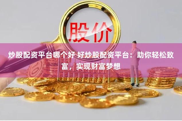 炒股配资平台哪个好 好炒股配资平台：助你轻松致富，实现财富梦想