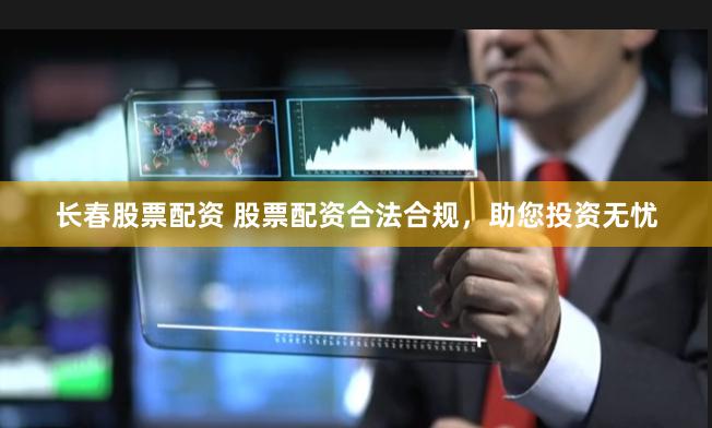长春股票配资 股票配资合法合规，助您投资无忧