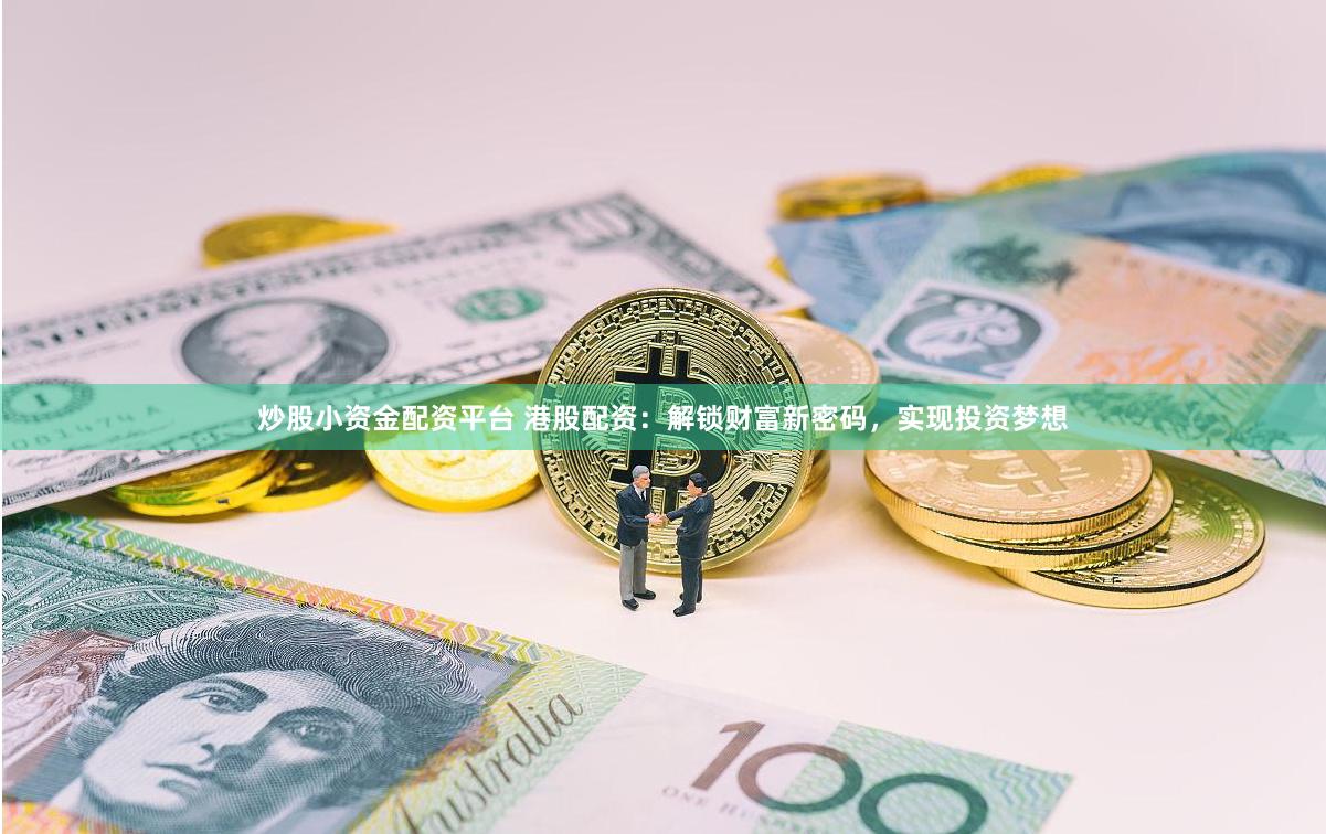 炒股小资金配资平台 港股配资：解锁财富新密码，实现投资梦想