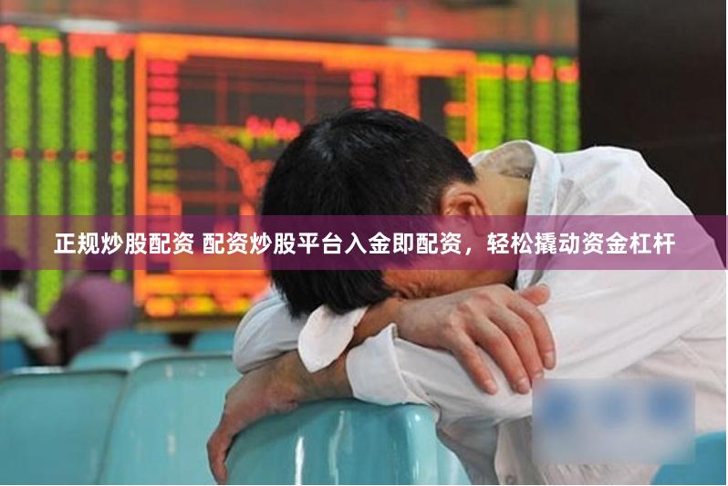 正规炒股配资 配资炒股平台入金即配资，轻松撬动资金杠杆