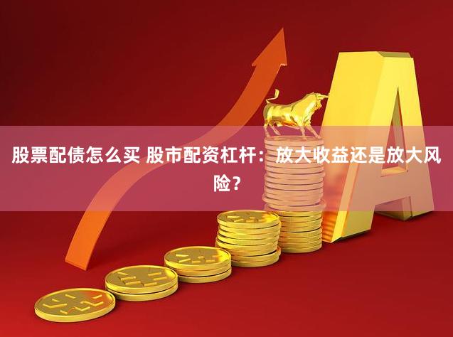 股票配债怎么买 股市配资杠杆：放大收益还是放大风险？