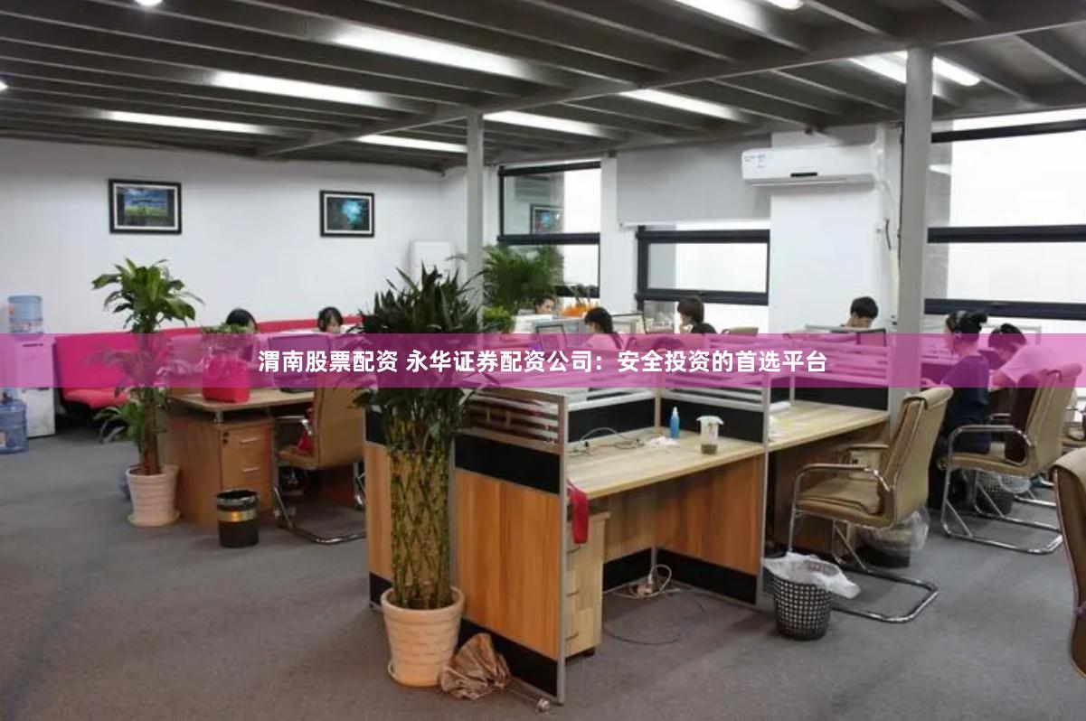 渭南股票配资 永华证券配资公司：安全投资的首选平台