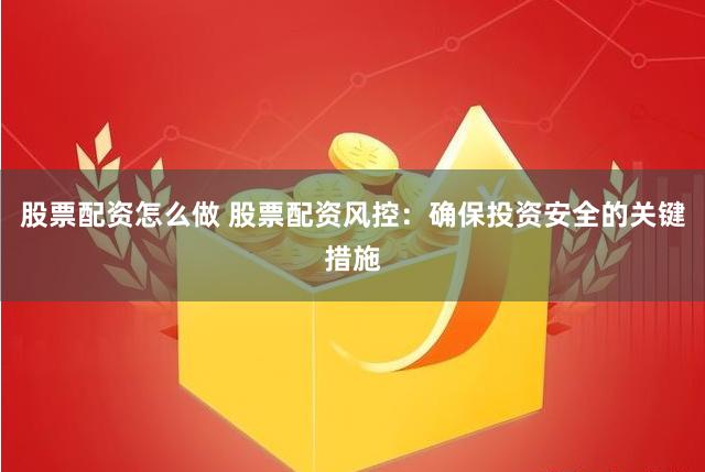 股票配资怎么做 股票配资风控：确保投资安全的关键措施