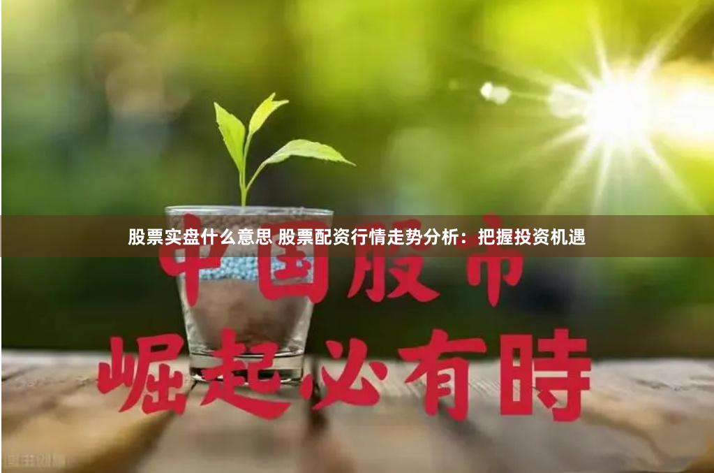 股票实盘什么意思 股票配资行情走势分析：把握投资机遇