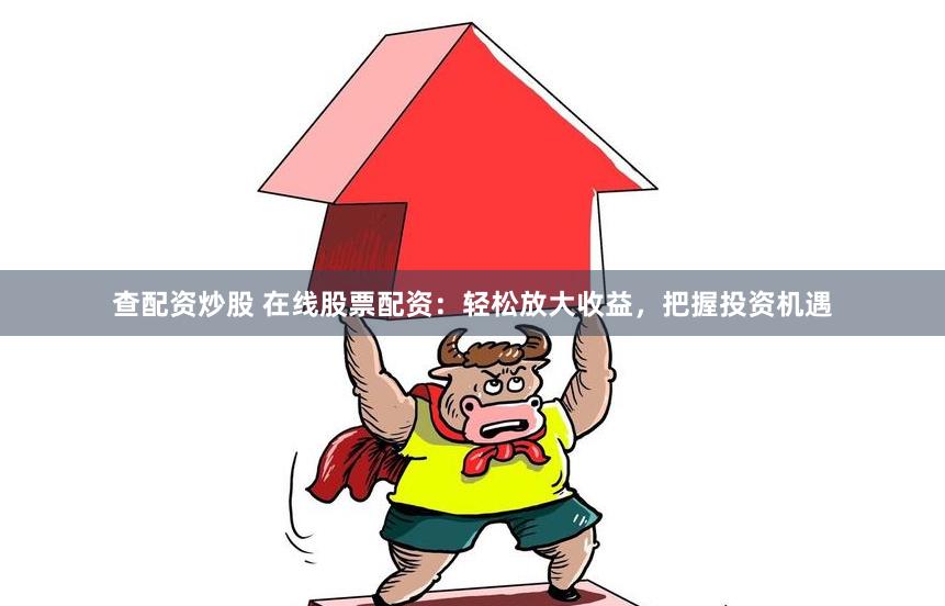 查配资炒股 在线股票配资：轻松放大收益，把握投资机遇