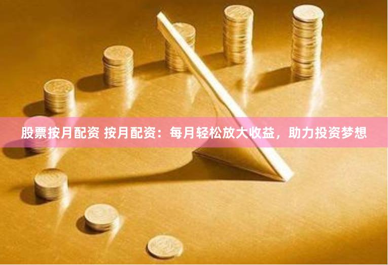 股票按月配资 按月配资：每月轻松放大收益，助力投资梦想