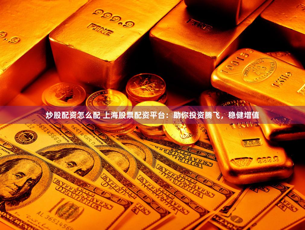 炒股配资怎么配 上海股票配资平台：助你投资腾飞，稳健增值
