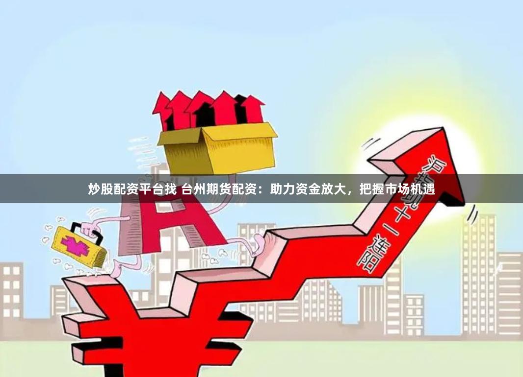 炒股配资平台找 台州期货配资：助力资金放大，把握市场机遇