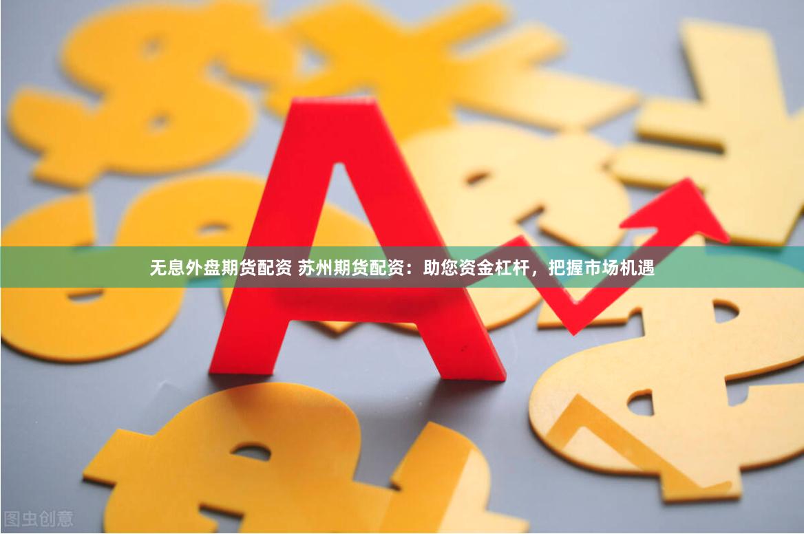 无息外盘期货配资 苏州期货配资：助您资金杠杆，把握市场机遇