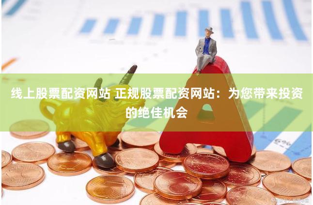 线上股票配资网站 正规股票配资网站：为您带来投资的绝佳机会