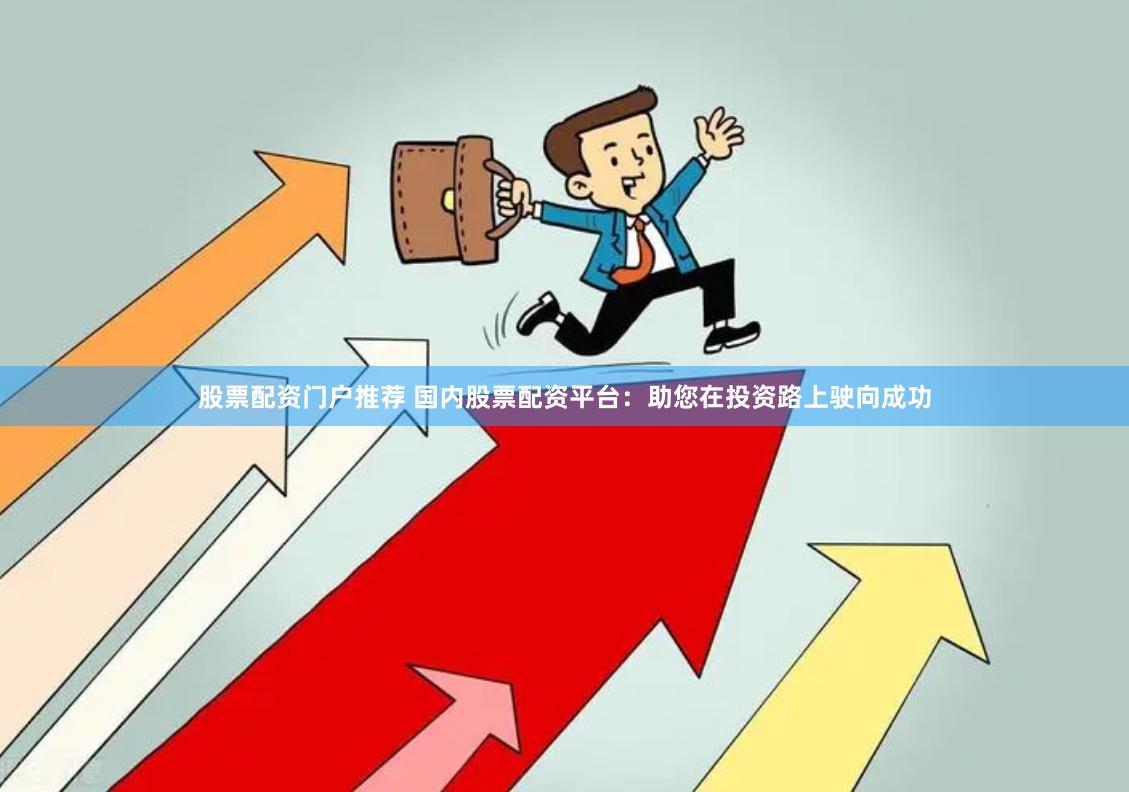 股票配资门户推荐 国内股票配资平台：助您在投资路上驶向成功