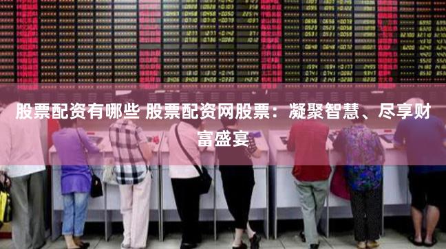 股票配资有哪些 股票配资网股票：凝聚智慧、尽享财富盛宴
