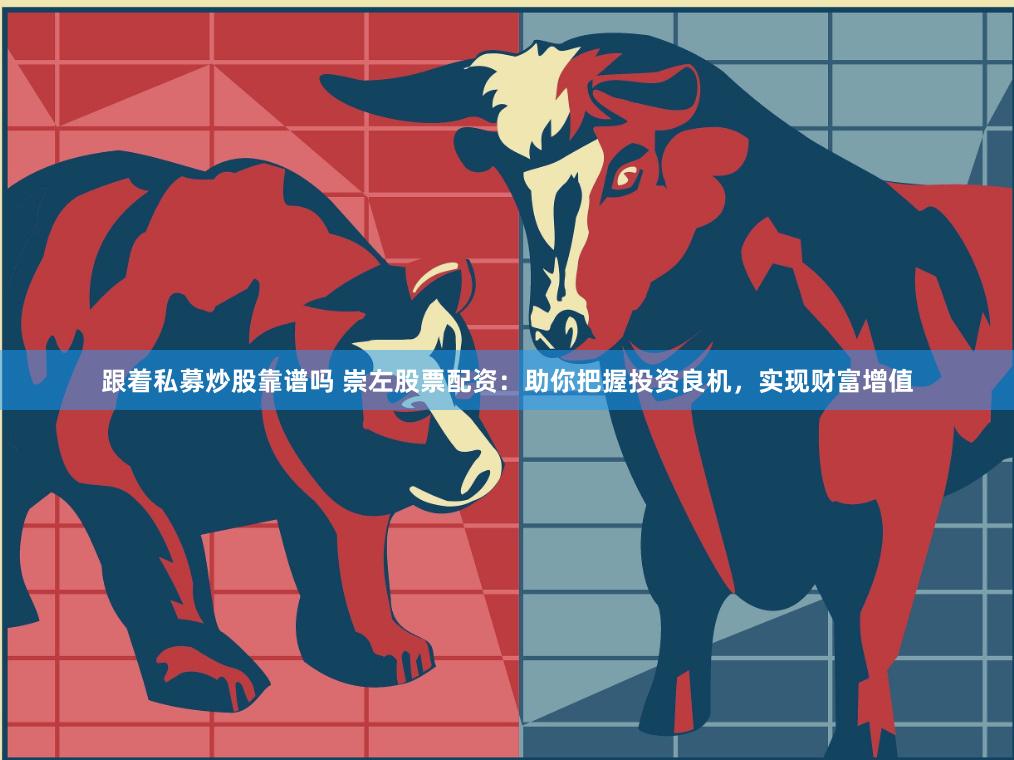 跟着私募炒股靠谱吗 崇左股票配资：助你把握投资良机，实现财富增值