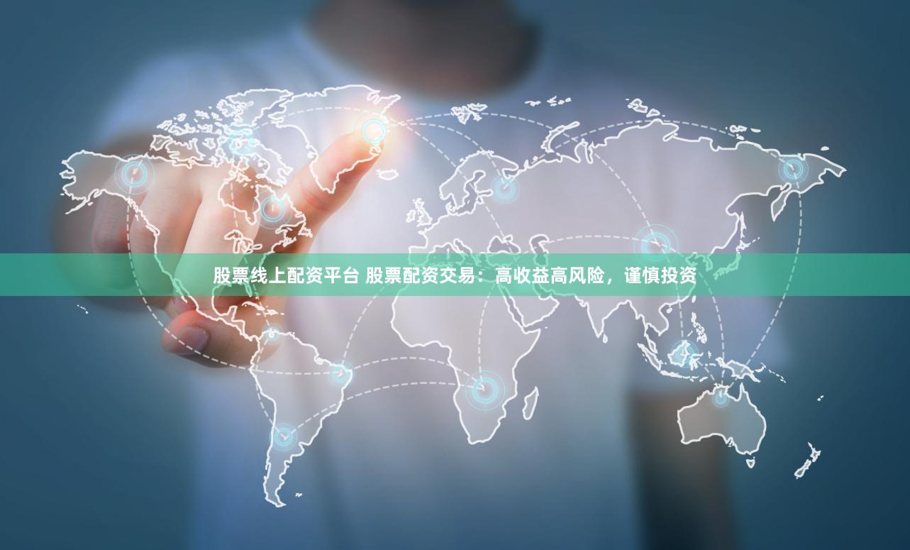 股票线上配资平台 股票配资交易：高收益高风险，谨慎投资