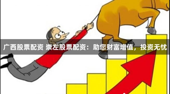 广西股票配资 崇左股票配资：助您财富增值，投资无忧