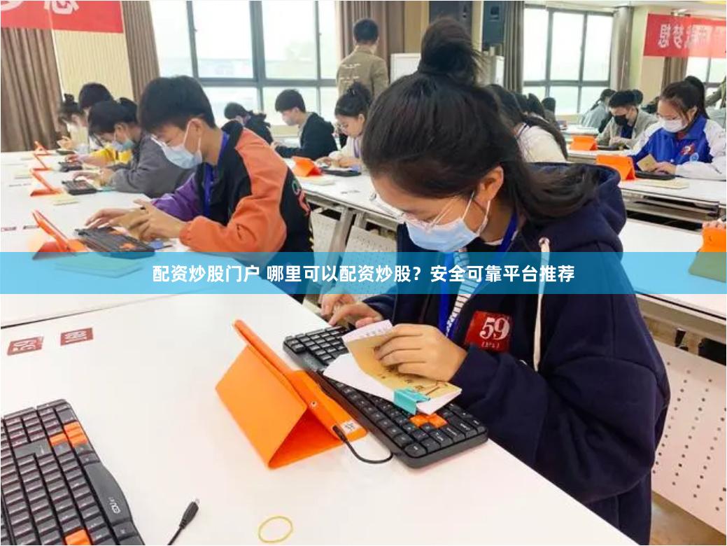 配资炒股门户 哪里可以配资炒股？安全可靠平台推荐