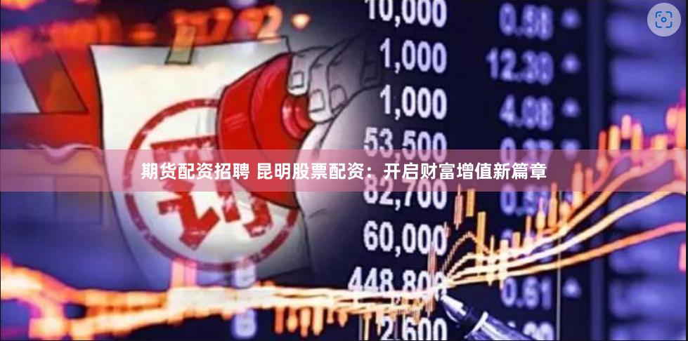 期货配资招聘 昆明股票配资：开启财富增值新篇章
