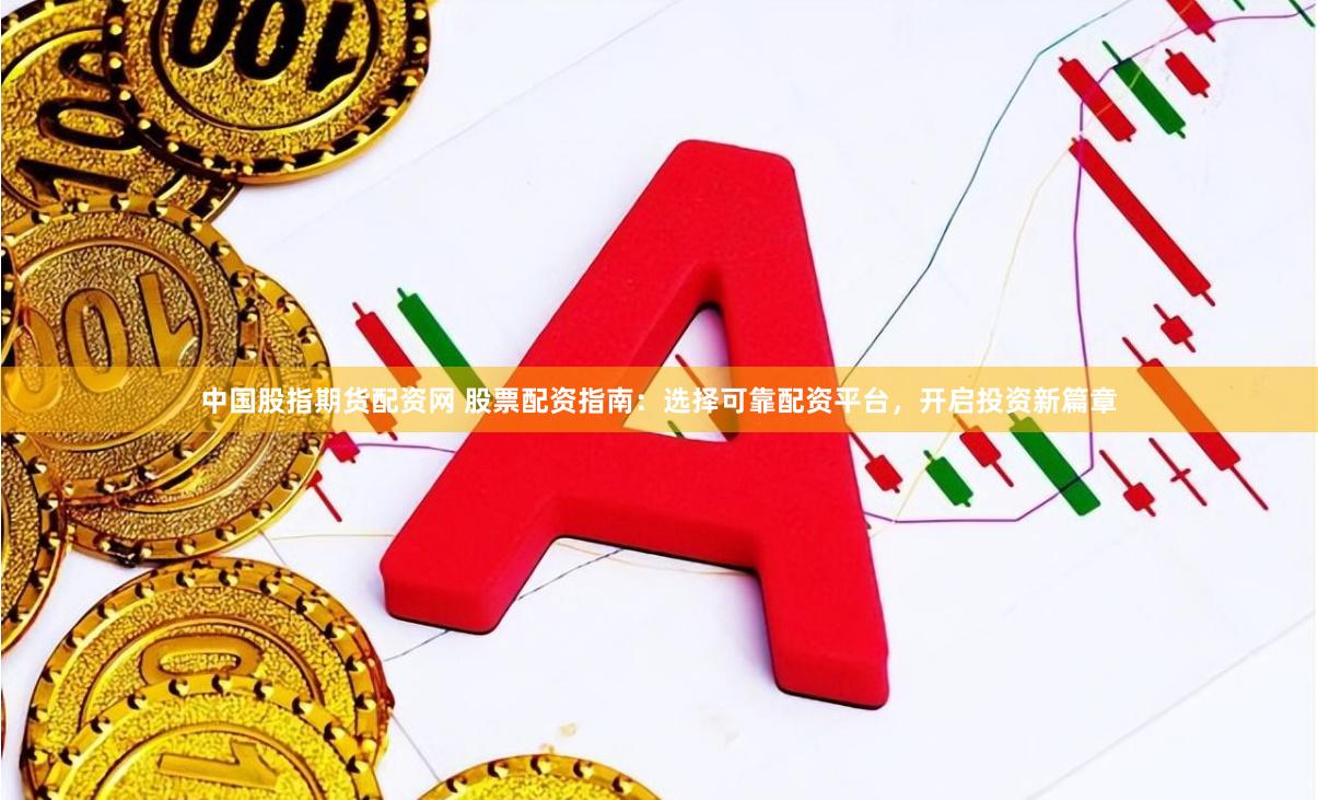 中国股指期货配资网 股票配资指南：选择可靠配资平台，开启投资新篇章