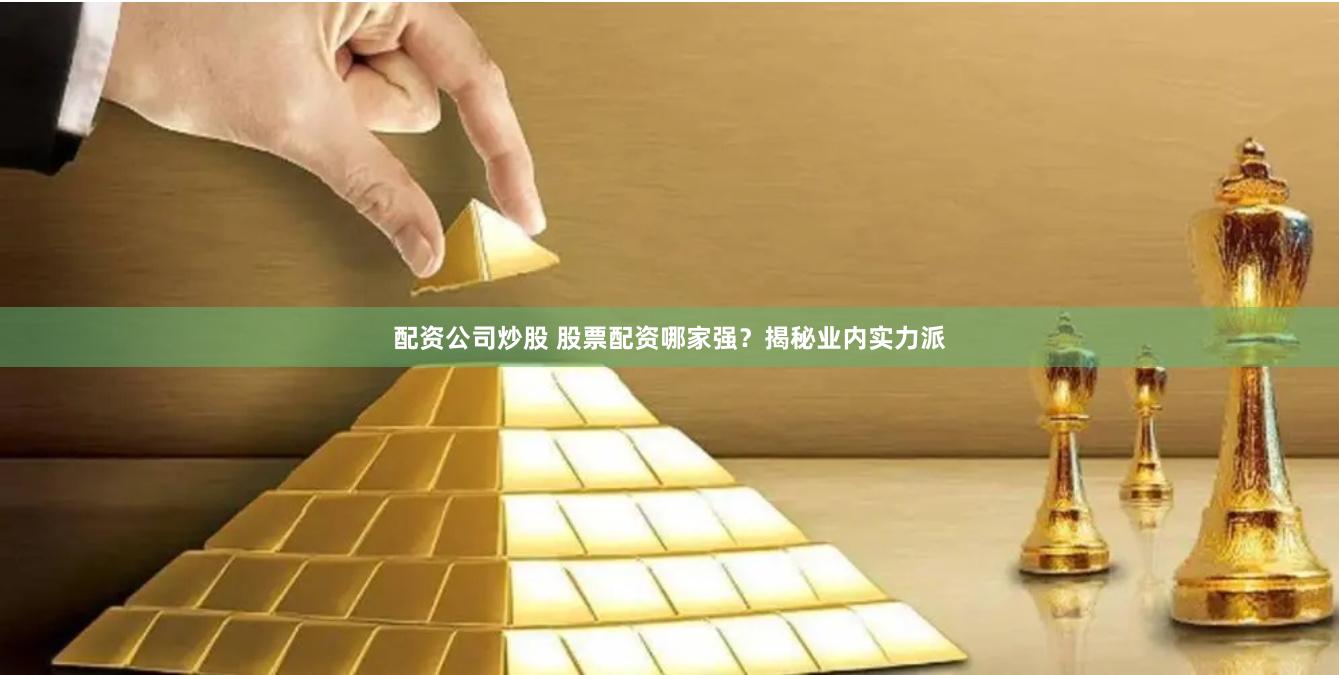 配资公司炒股 股票配资哪家强？揭秘业内实力派