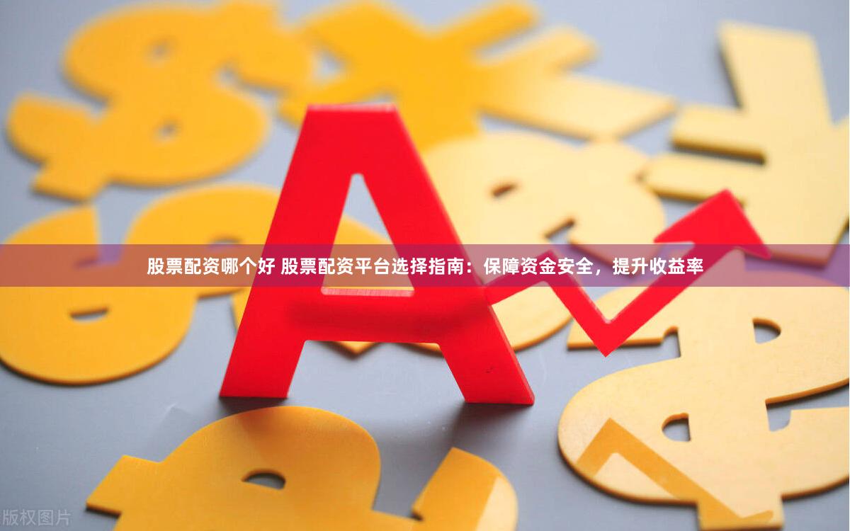 股票配资哪个好 股票配资平台选择指南：保障资金安全，提升收益率