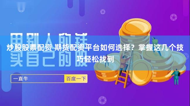 炒股股票配资 期货配资平台如何选择？掌握这几个技巧轻松找到