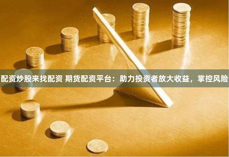 配资炒股来找配资 期货配资平台：助力投资者放大收益，掌控风险